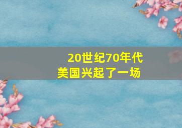 20世纪70年代 美国兴起了一场